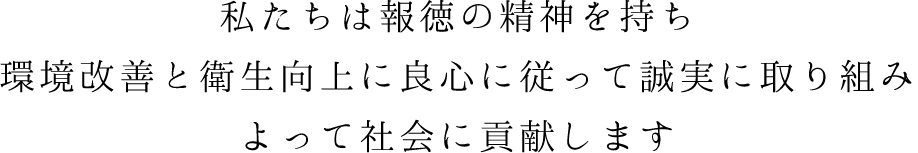 私たちは報徳の精神を持ち環境改善と衛生向上に良心に従って誠実に取り組みよって社会に貢献します