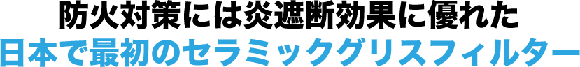 防火対策には炎遮断効果に優れた日本で最初のセラミックグリスフィルター