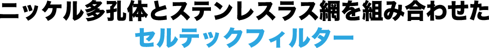 ニッケル多孔体とステンレスラス網を組み合わせたセルテックフィルター
